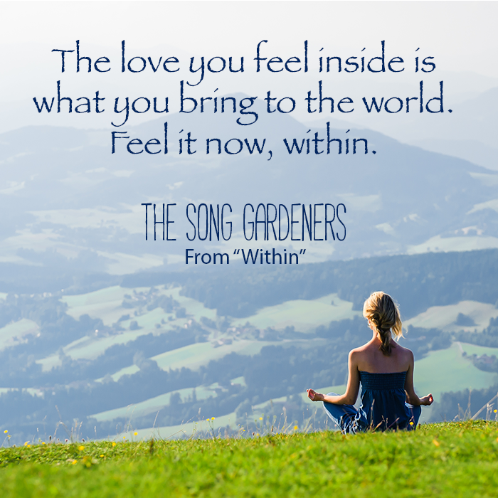 The love you feel inside is what you bring to the world. Feel it now, within. The Song Gardeners.